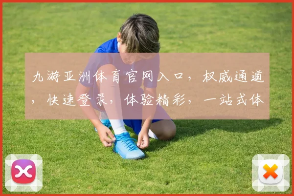 九游亚洲体育官网入口，权威通道，快速登录，体验精彩，一站式体育娱乐