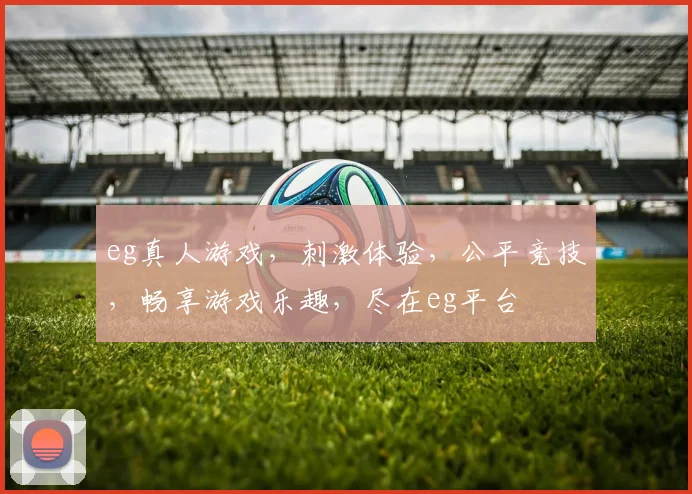 eg真人游戏，刺激体验，公平竞技，畅享游戏乐趣，尽在eg平台