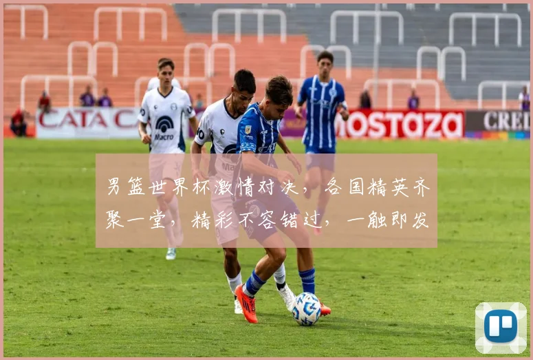 男篮世界杯激情对决，各国精英齐聚一堂，精彩不容错过，一触即发