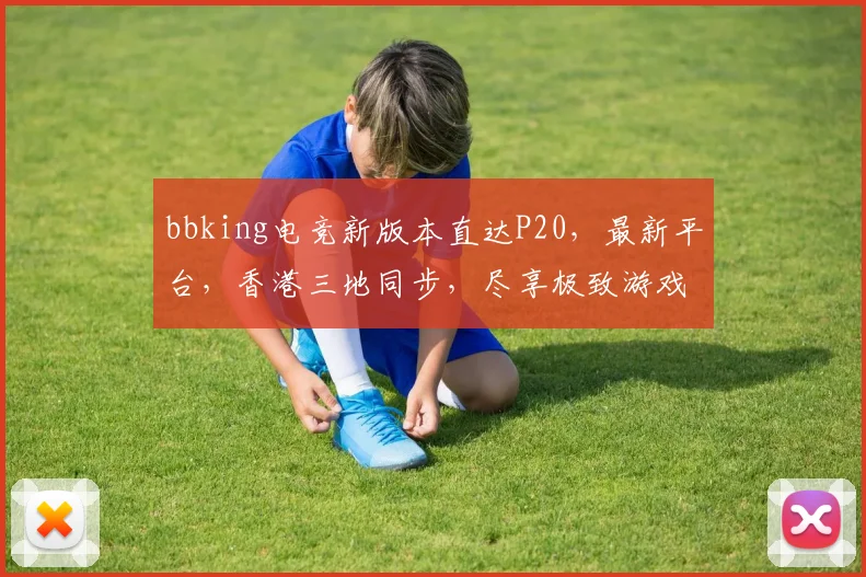 bbking电竞新版本直达P20，最新平台，香港三地同步，尽享极致游戏体验