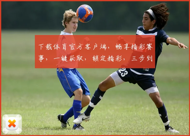 下载体育官方客户端，畅享精彩赛事，一键获取，锁定精彩，三步到位