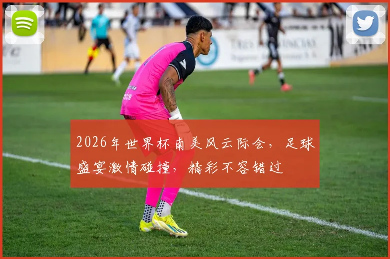 2026年世界杯南美风云际会，足球盛宴激情碰撞，精彩不容错过