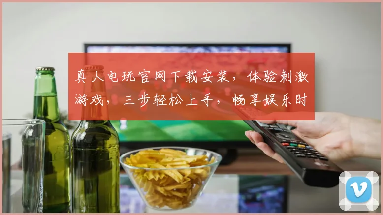 真人电玩官网下载安装，体验刺激游戏，三步轻松上手，畅享娱乐时光，不容错过