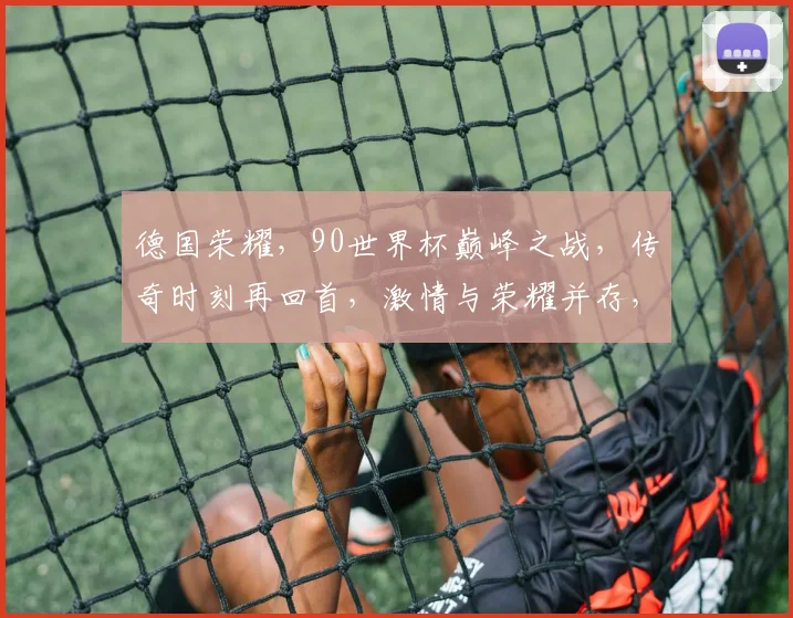 德国荣耀，90世界杯巅峰之战，传奇时刻再回首，激情与荣耀并存，一触即发