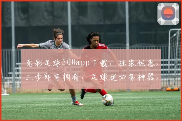 竞彩足球500app下载，独家优惠，三步即可拥有，足球迷必备神器，赶快来下载吧