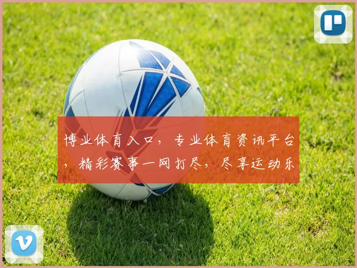 博业体育入口，专业体育资讯平台，精彩赛事一网打尽，尽享运动乐趣，三重福利等你来