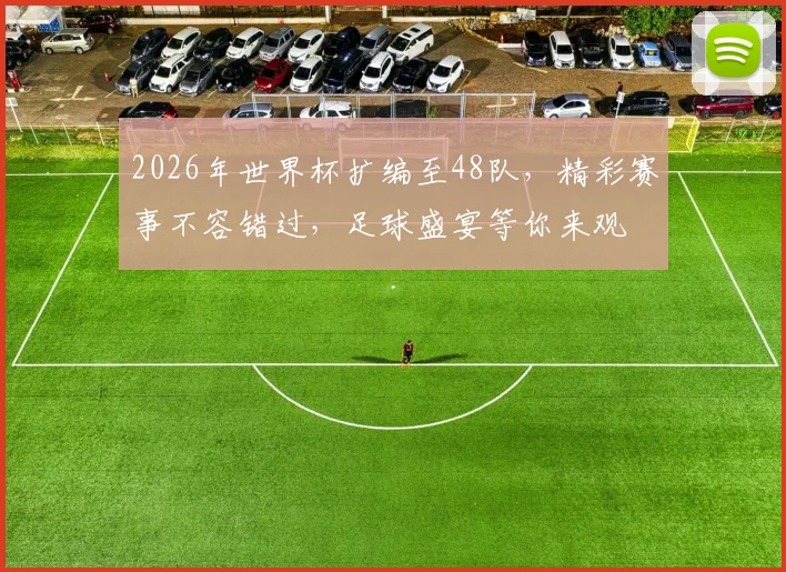 2026年世界杯扩编至48队，精彩赛事不容错过，足球盛宴等你来观