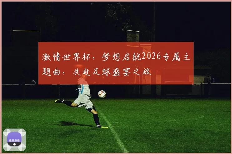 激情世界杯，梦想启航2026专属主题曲，共赴足球盛宴之旅
