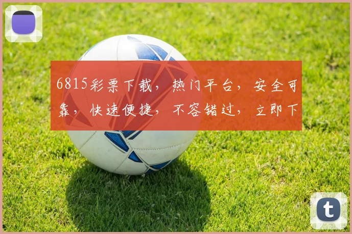 6815彩票下载，热门平台，安全可靠，快速便捷，不容错过，立即下载体验