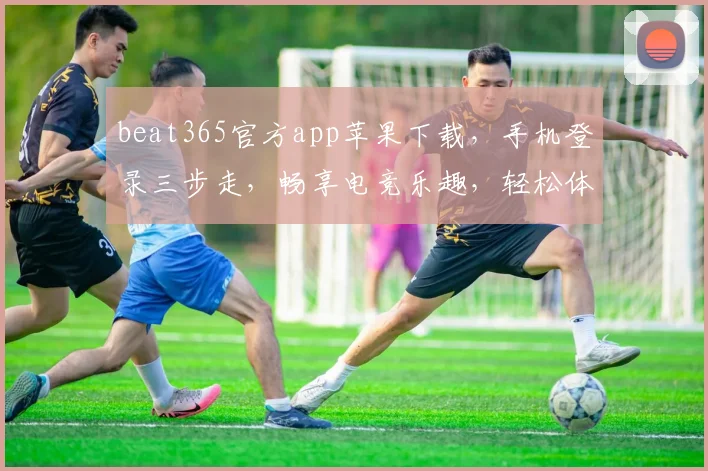 beat365官方app苹果下载，手机登录三步走，畅享电竞乐趣，轻松体验