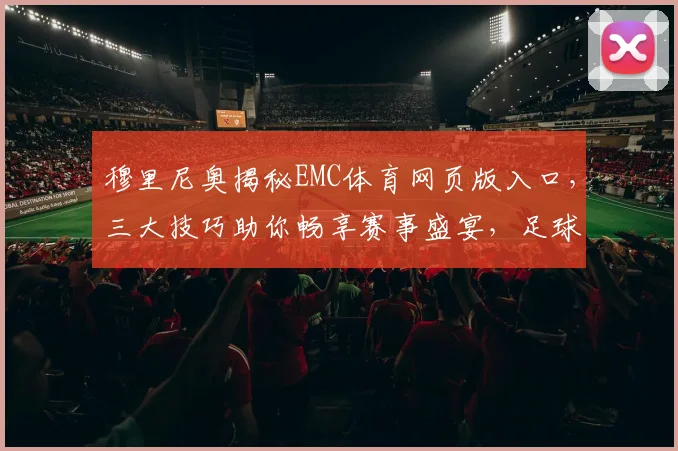 穆里尼奥揭秘EMC体育网页版入口，三大技巧助你畅享赛事盛宴，足球迷必看