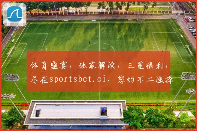 体育盛宴，独家解读，三重福利，尽在sportsbet.oi，您的不二选择