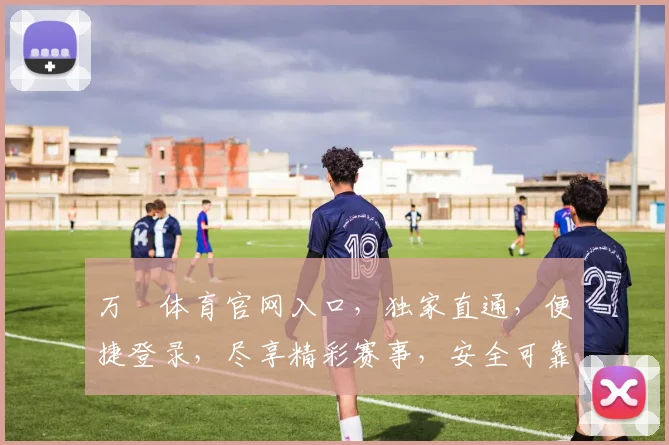 万愽体育官网入口，独家直通，便捷登录，尽享精彩赛事，安全可靠，不容错过